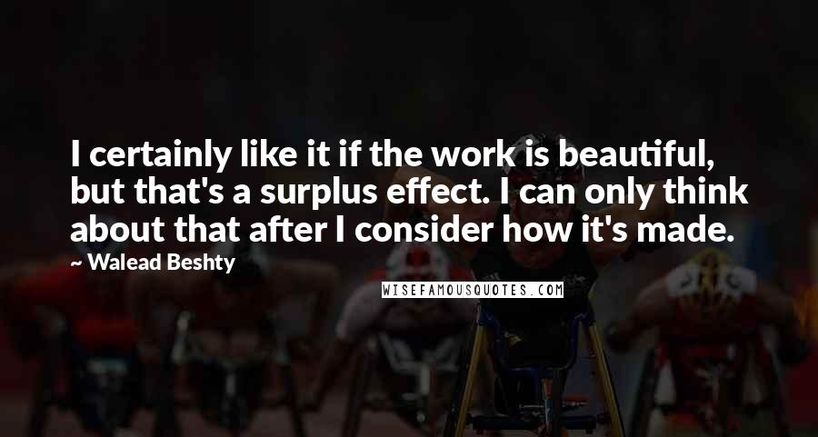 Walead Beshty Quotes: I certainly like it if the work is beautiful, but that's a surplus effect. I can only think about that after I consider how it's made.