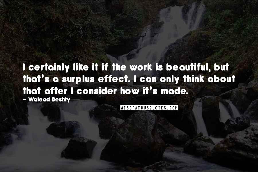 Walead Beshty Quotes: I certainly like it if the work is beautiful, but that's a surplus effect. I can only think about that after I consider how it's made.