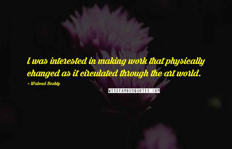 Walead Beshty Quotes: I was interested in making work that physically changed as it circulated through the art world.