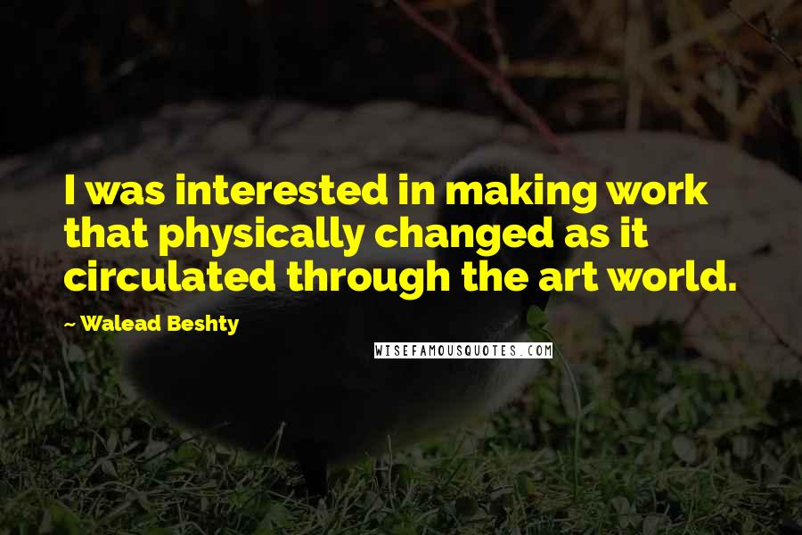 Walead Beshty Quotes: I was interested in making work that physically changed as it circulated through the art world.
