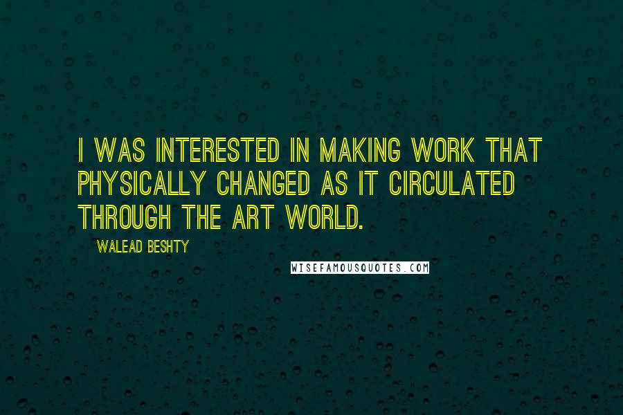Walead Beshty Quotes: I was interested in making work that physically changed as it circulated through the art world.