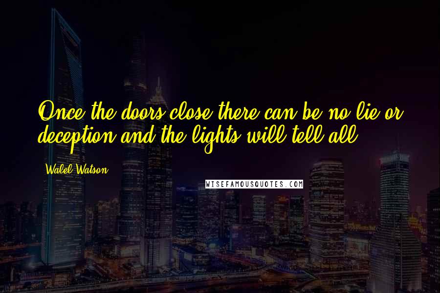 Walel Watson Quotes: Once the doors close there can be no lie or deception and the lights will tell all!