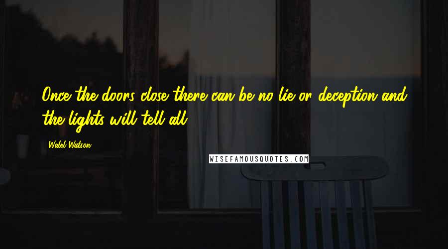 Walel Watson Quotes: Once the doors close there can be no lie or deception and the lights will tell all!