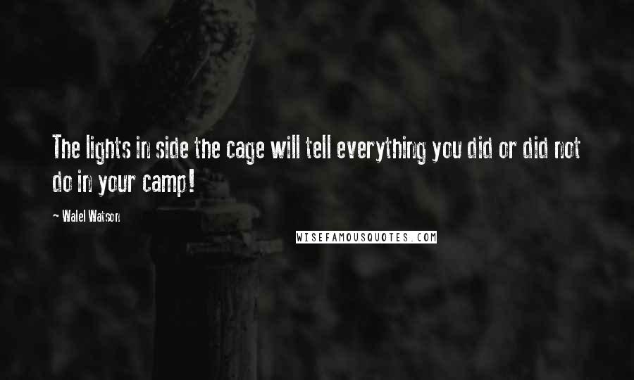 Walel Watson Quotes: The lights in side the cage will tell everything you did or did not do in your camp!