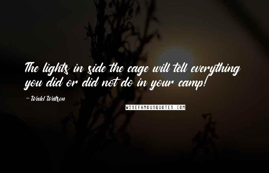 Walel Watson Quotes: The lights in side the cage will tell everything you did or did not do in your camp!