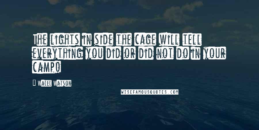 Walel Watson Quotes: The lights in side the cage will tell everything you did or did not do in your camp!