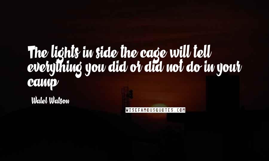 Walel Watson Quotes: The lights in side the cage will tell everything you did or did not do in your camp!