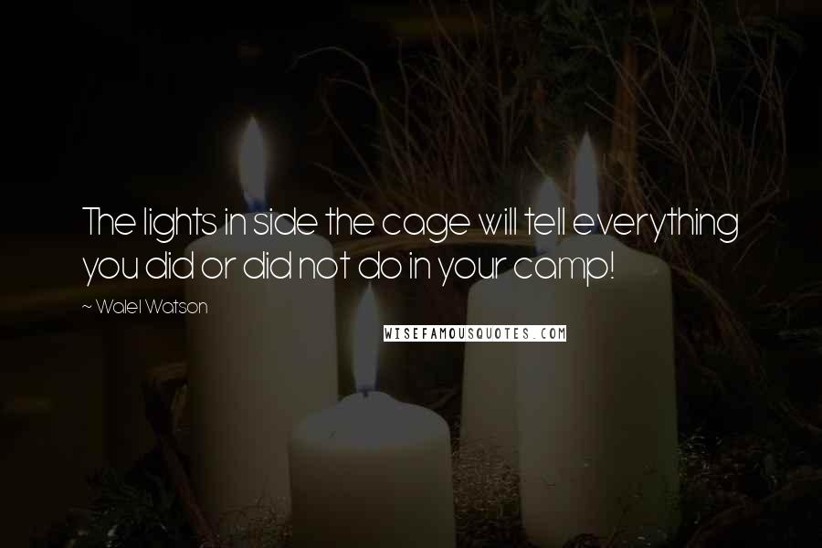 Walel Watson Quotes: The lights in side the cage will tell everything you did or did not do in your camp!