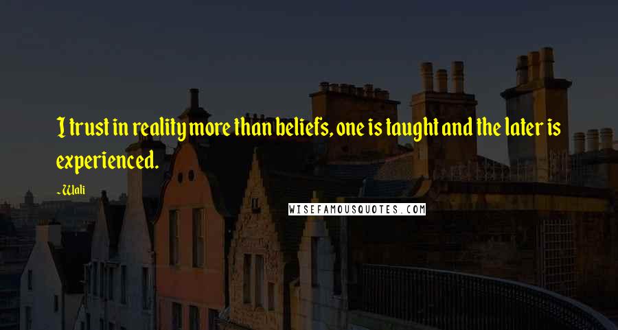 Wali Quotes: I trust in reality more than beliefs, one is taught and the later is experienced.