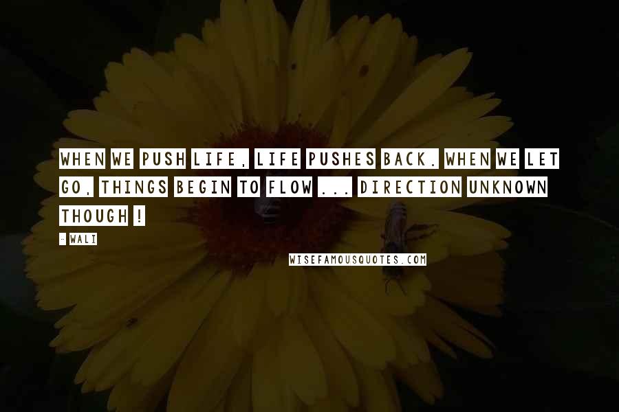 Wali Quotes: When we push life, life pushes back. When we let go, things begin to flow ... direction unknown though !