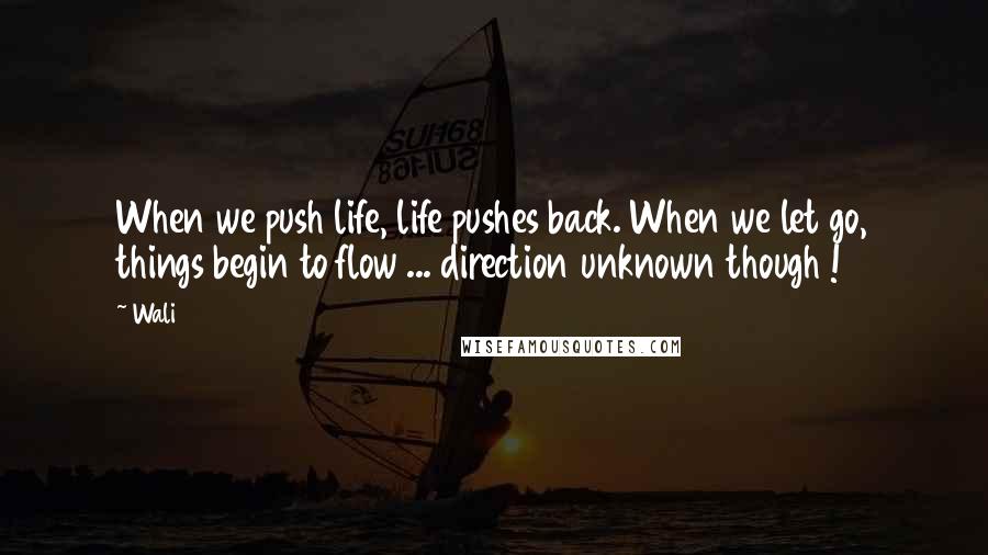 Wali Quotes: When we push life, life pushes back. When we let go, things begin to flow ... direction unknown though !