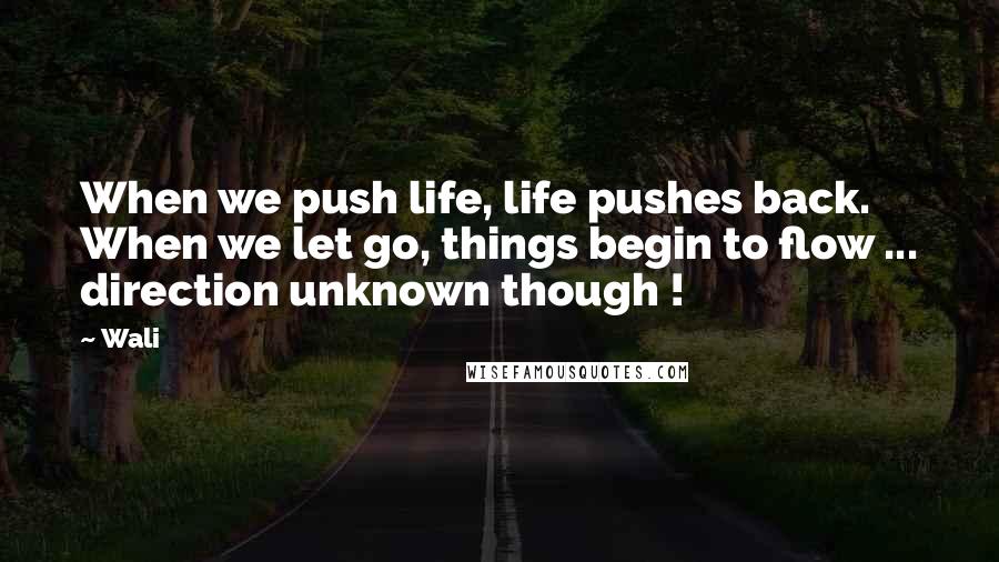 Wali Quotes: When we push life, life pushes back. When we let go, things begin to flow ... direction unknown though !