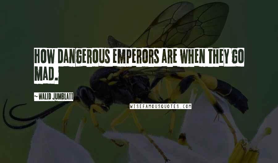 Walid Jumblatt Quotes: How dangerous emperors are when they go mad.