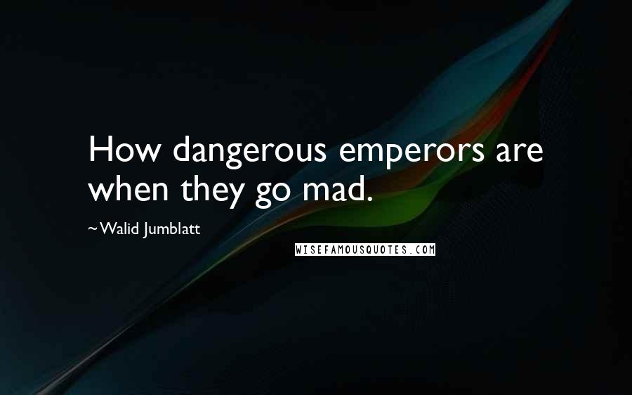 Walid Jumblatt Quotes: How dangerous emperors are when they go mad.