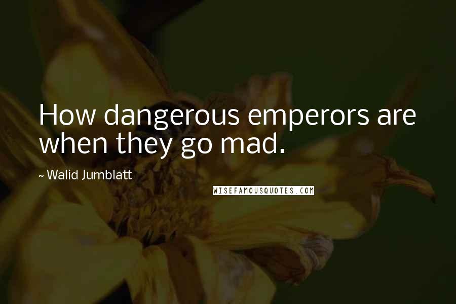 Walid Jumblatt Quotes: How dangerous emperors are when they go mad.