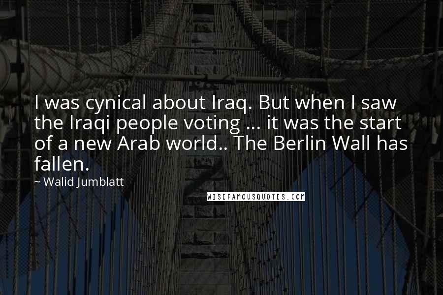 Walid Jumblatt Quotes: I was cynical about Iraq. But when I saw the Iraqi people voting ... it was the start of a new Arab world.. The Berlin Wall has fallen.