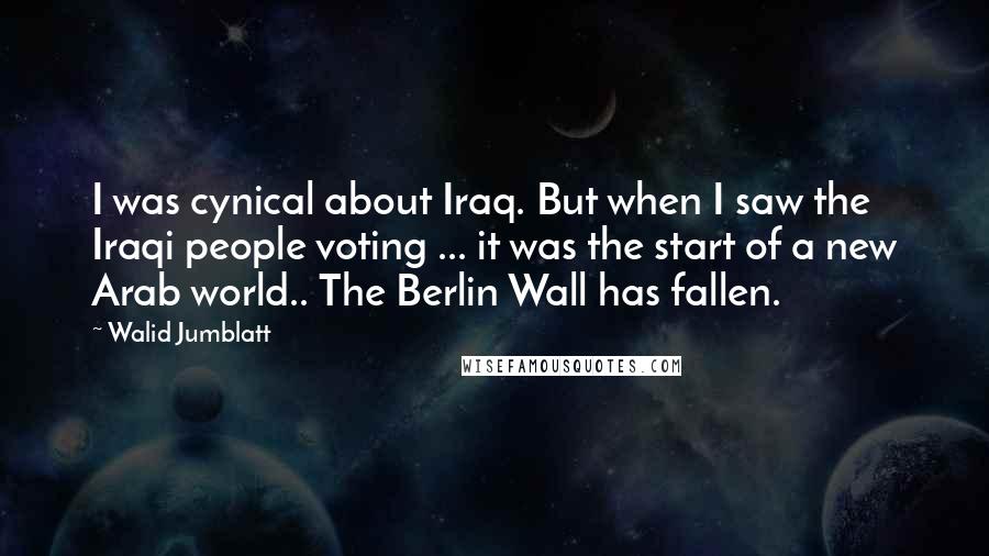 Walid Jumblatt Quotes: I was cynical about Iraq. But when I saw the Iraqi people voting ... it was the start of a new Arab world.. The Berlin Wall has fallen.