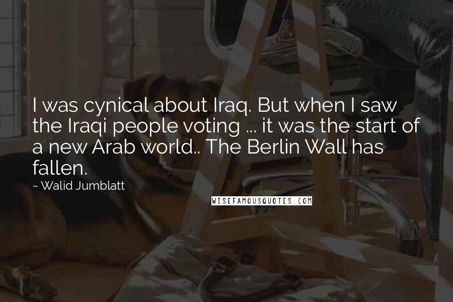 Walid Jumblatt Quotes: I was cynical about Iraq. But when I saw the Iraqi people voting ... it was the start of a new Arab world.. The Berlin Wall has fallen.