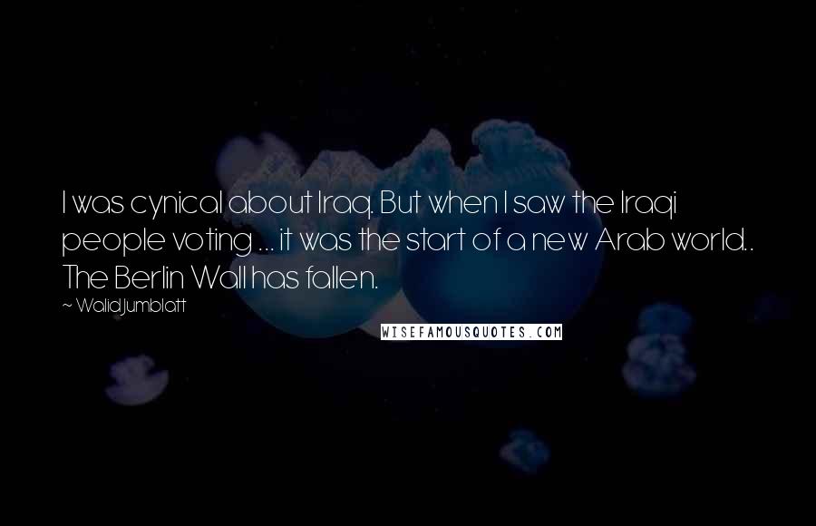 Walid Jumblatt Quotes: I was cynical about Iraq. But when I saw the Iraqi people voting ... it was the start of a new Arab world.. The Berlin Wall has fallen.