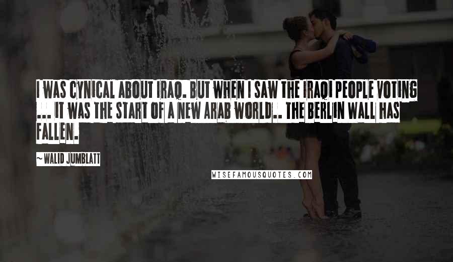 Walid Jumblatt Quotes: I was cynical about Iraq. But when I saw the Iraqi people voting ... it was the start of a new Arab world.. The Berlin Wall has fallen.
