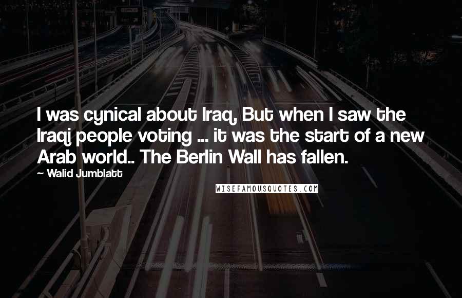 Walid Jumblatt Quotes: I was cynical about Iraq. But when I saw the Iraqi people voting ... it was the start of a new Arab world.. The Berlin Wall has fallen.