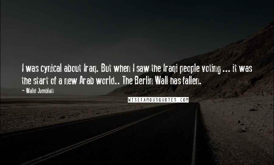 Walid Jumblatt Quotes: I was cynical about Iraq. But when I saw the Iraqi people voting ... it was the start of a new Arab world.. The Berlin Wall has fallen.