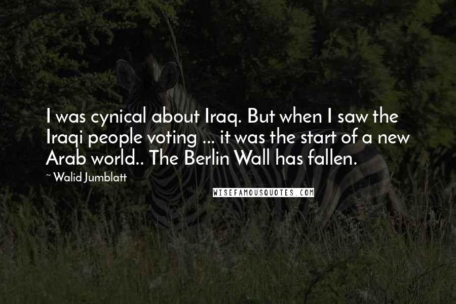 Walid Jumblatt Quotes: I was cynical about Iraq. But when I saw the Iraqi people voting ... it was the start of a new Arab world.. The Berlin Wall has fallen.