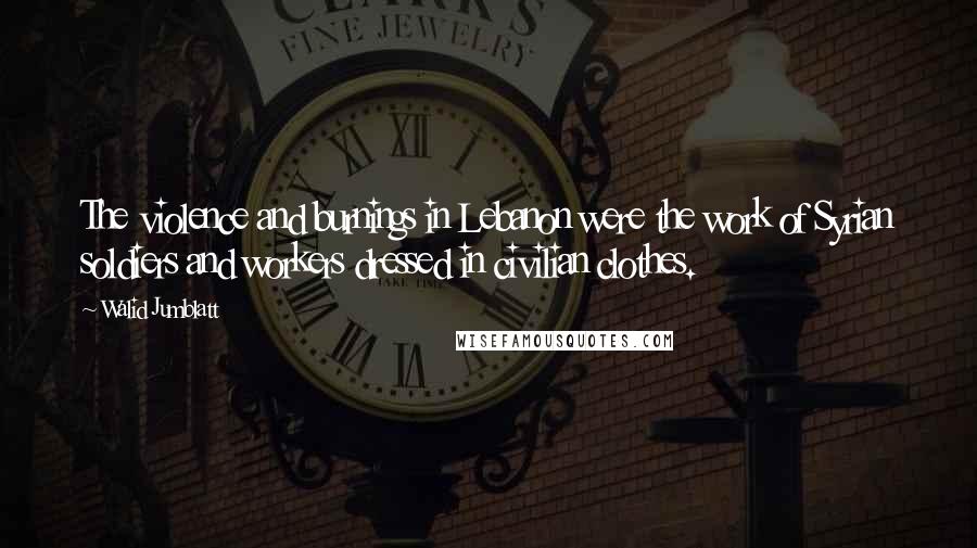 Walid Jumblatt Quotes: The violence and burnings in Lebanon were the work of Syrian soldiers and workers dressed in civilian clothes.