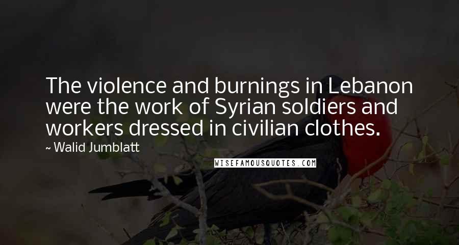 Walid Jumblatt Quotes: The violence and burnings in Lebanon were the work of Syrian soldiers and workers dressed in civilian clothes.