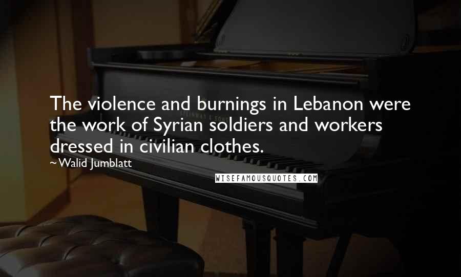 Walid Jumblatt Quotes: The violence and burnings in Lebanon were the work of Syrian soldiers and workers dressed in civilian clothes.