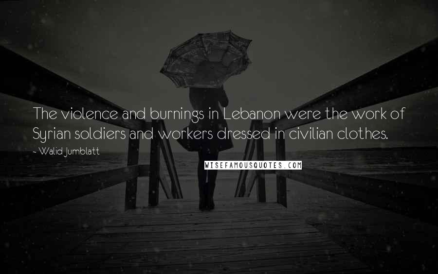 Walid Jumblatt Quotes: The violence and burnings in Lebanon were the work of Syrian soldiers and workers dressed in civilian clothes.