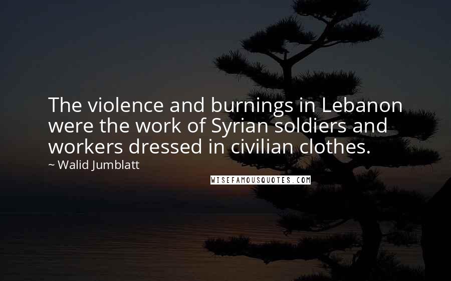 Walid Jumblatt Quotes: The violence and burnings in Lebanon were the work of Syrian soldiers and workers dressed in civilian clothes.