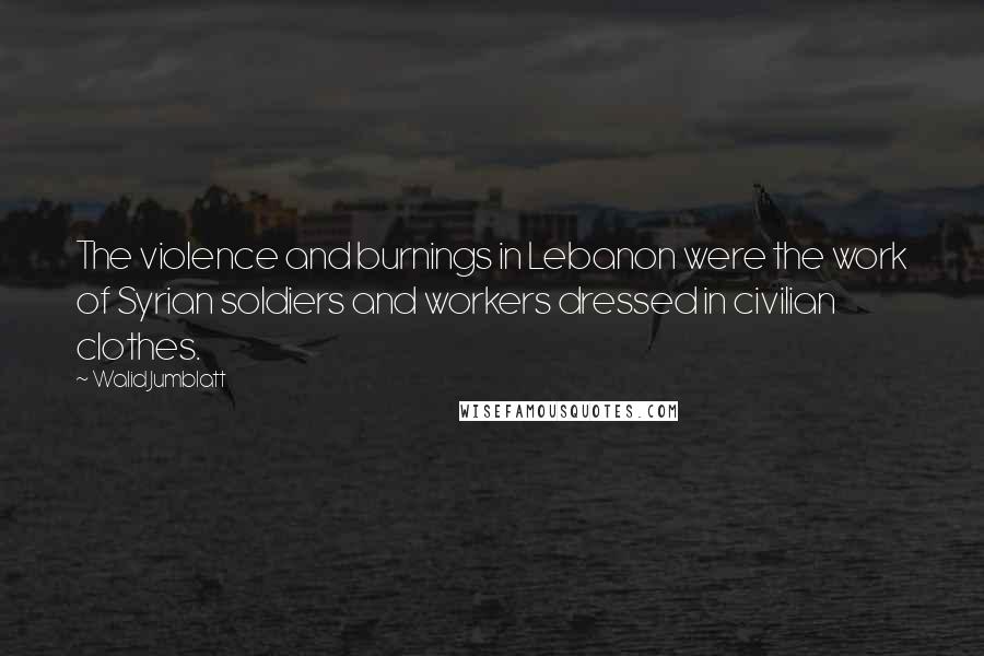 Walid Jumblatt Quotes: The violence and burnings in Lebanon were the work of Syrian soldiers and workers dressed in civilian clothes.