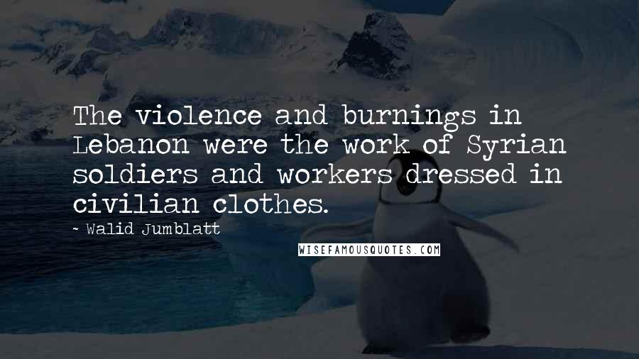 Walid Jumblatt Quotes: The violence and burnings in Lebanon were the work of Syrian soldiers and workers dressed in civilian clothes.