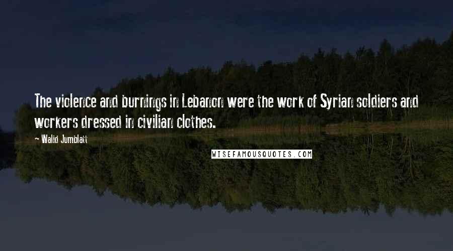 Walid Jumblatt Quotes: The violence and burnings in Lebanon were the work of Syrian soldiers and workers dressed in civilian clothes.