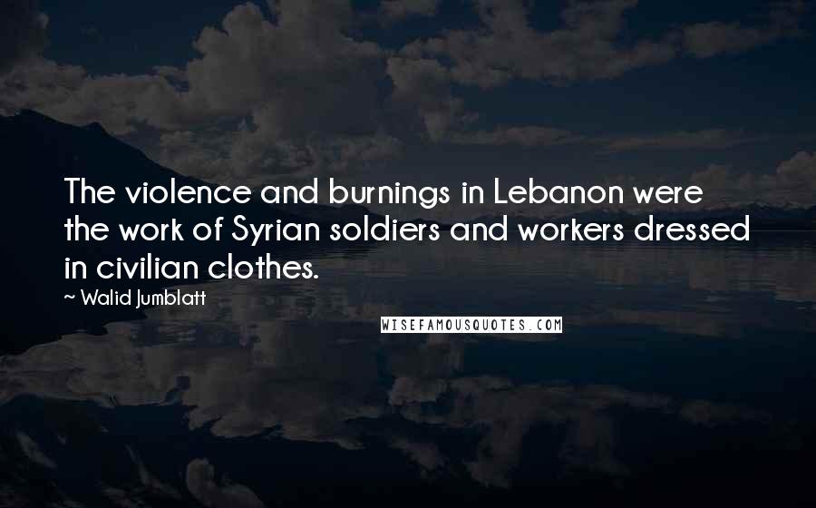 Walid Jumblatt Quotes: The violence and burnings in Lebanon were the work of Syrian soldiers and workers dressed in civilian clothes.