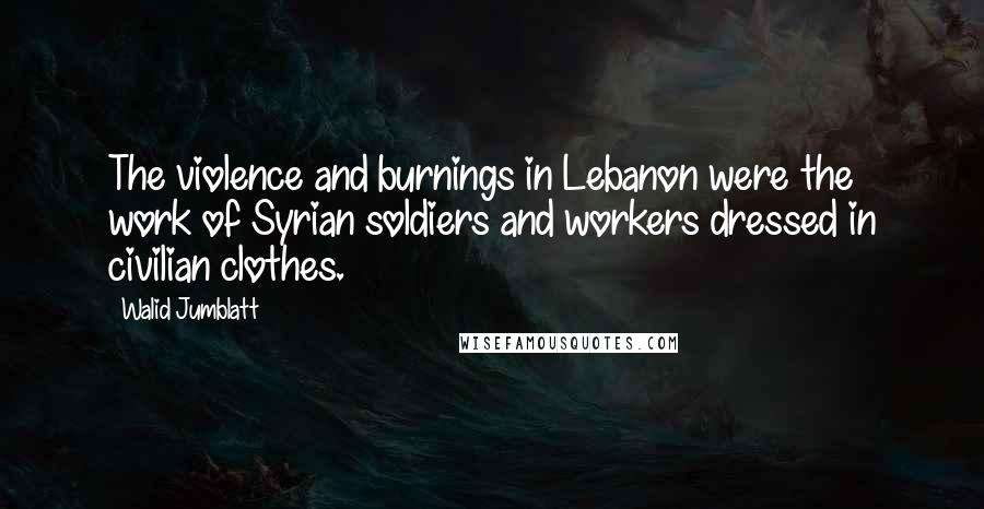 Walid Jumblatt Quotes: The violence and burnings in Lebanon were the work of Syrian soldiers and workers dressed in civilian clothes.