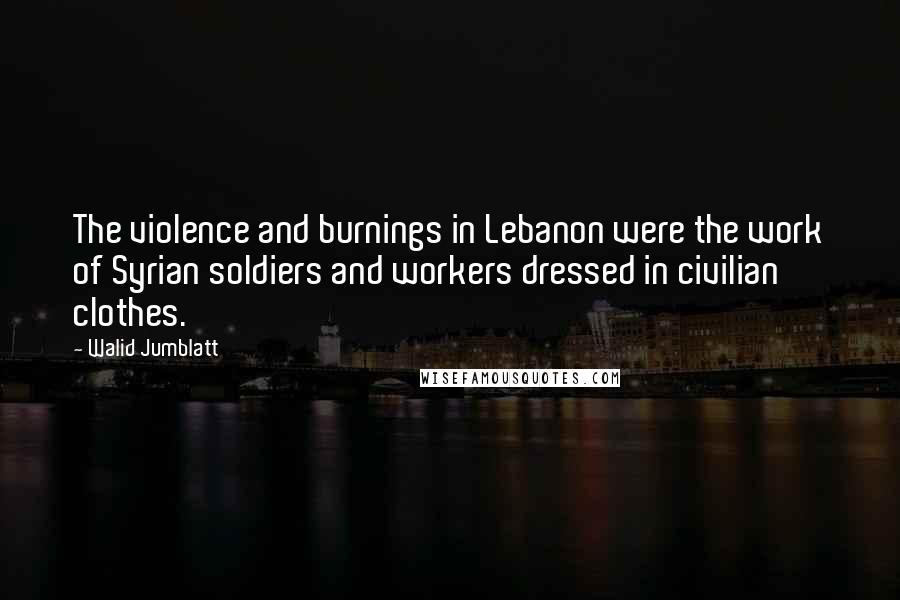 Walid Jumblatt Quotes: The violence and burnings in Lebanon were the work of Syrian soldiers and workers dressed in civilian clothes.