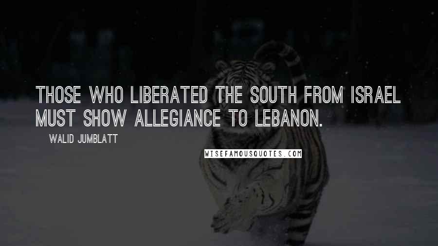 Walid Jumblatt Quotes: Those who liberated the South from Israel must show allegiance to Lebanon.