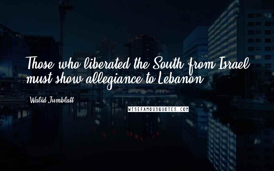 Walid Jumblatt Quotes: Those who liberated the South from Israel must show allegiance to Lebanon.