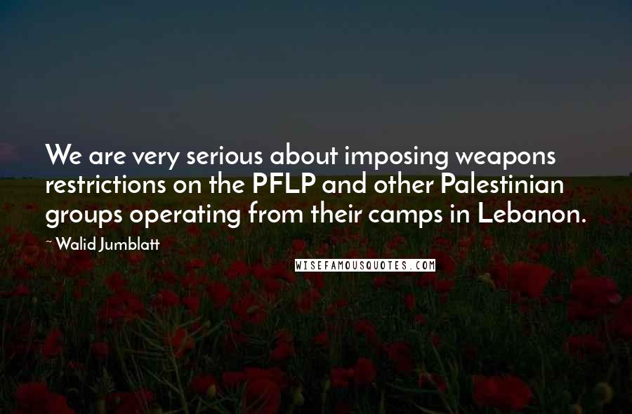 Walid Jumblatt Quotes: We are very serious about imposing weapons restrictions on the PFLP and other Palestinian groups operating from their camps in Lebanon.