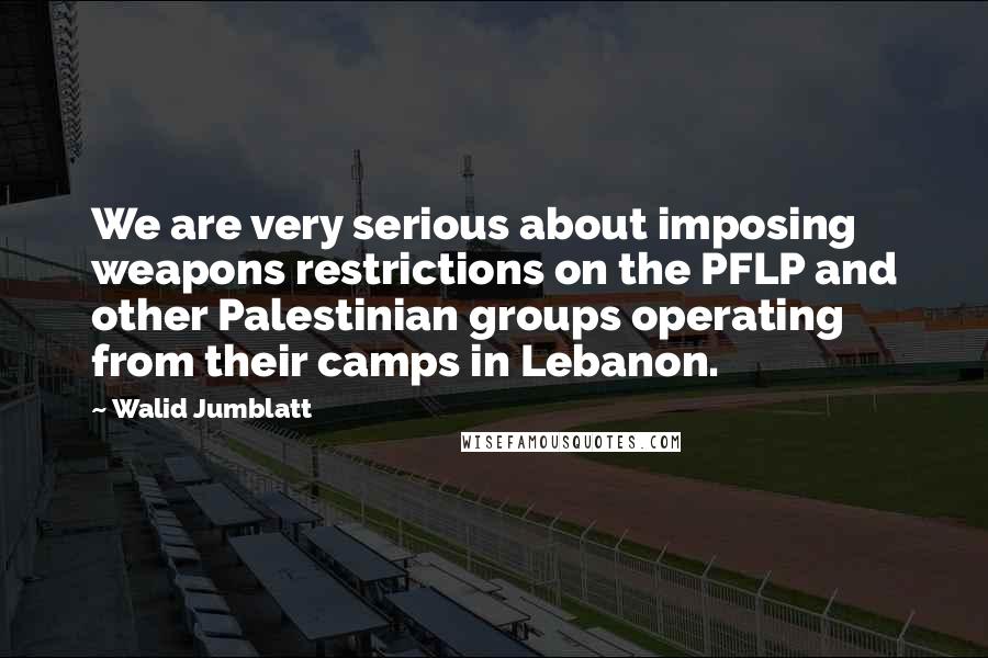 Walid Jumblatt Quotes: We are very serious about imposing weapons restrictions on the PFLP and other Palestinian groups operating from their camps in Lebanon.