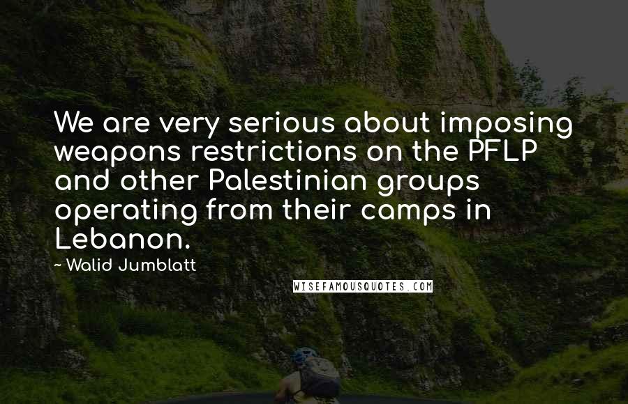 Walid Jumblatt Quotes: We are very serious about imposing weapons restrictions on the PFLP and other Palestinian groups operating from their camps in Lebanon.