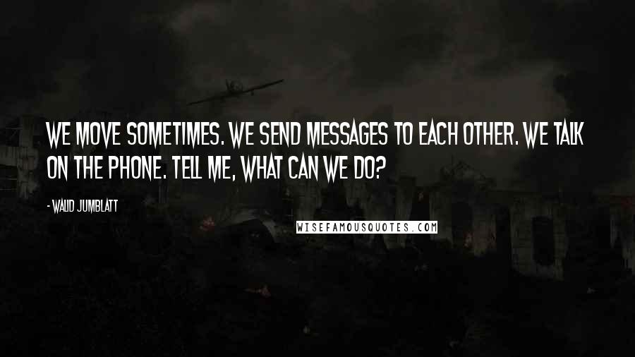 Walid Jumblatt Quotes: We move sometimes. We send messages to each other. We talk on the phone. Tell me, what can we do?