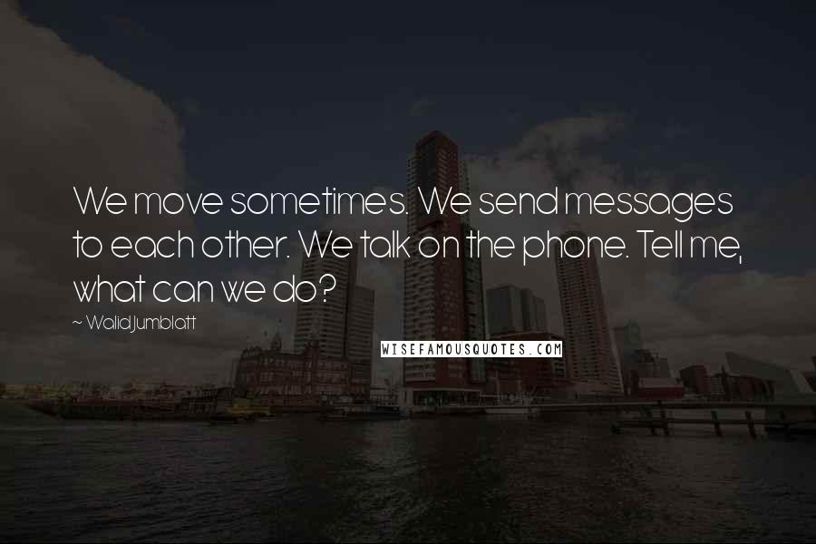 Walid Jumblatt Quotes: We move sometimes. We send messages to each other. We talk on the phone. Tell me, what can we do?