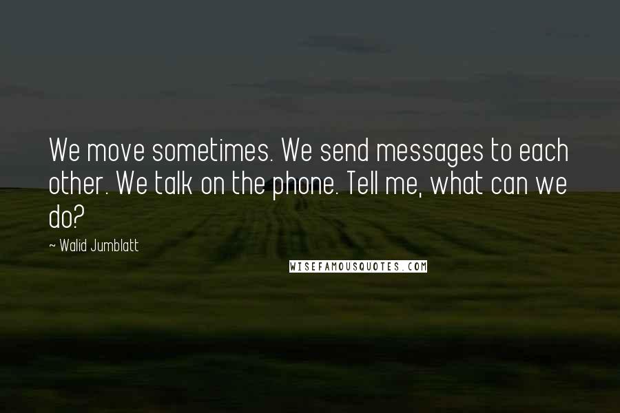 Walid Jumblatt Quotes: We move sometimes. We send messages to each other. We talk on the phone. Tell me, what can we do?