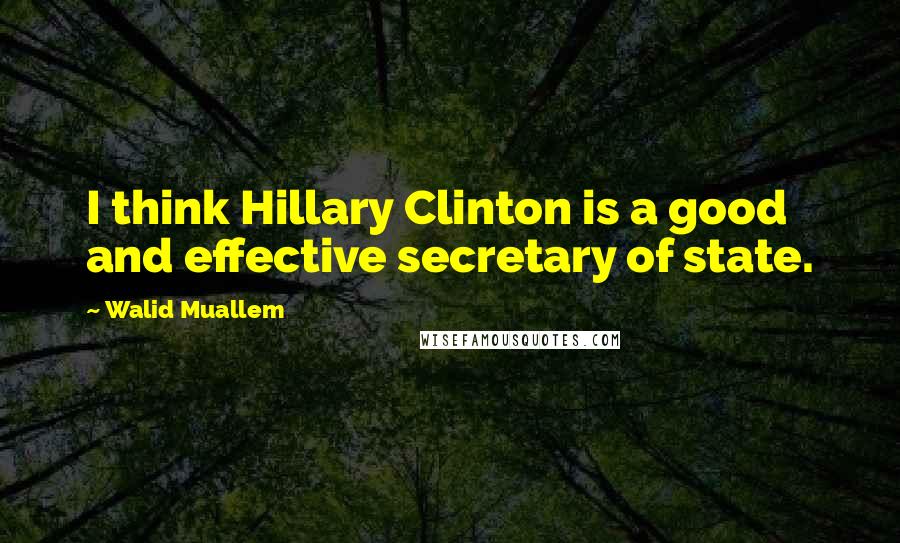 Walid Muallem Quotes: I think Hillary Clinton is a good and effective secretary of state.