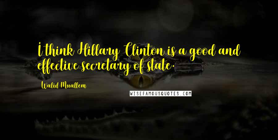 Walid Muallem Quotes: I think Hillary Clinton is a good and effective secretary of state.