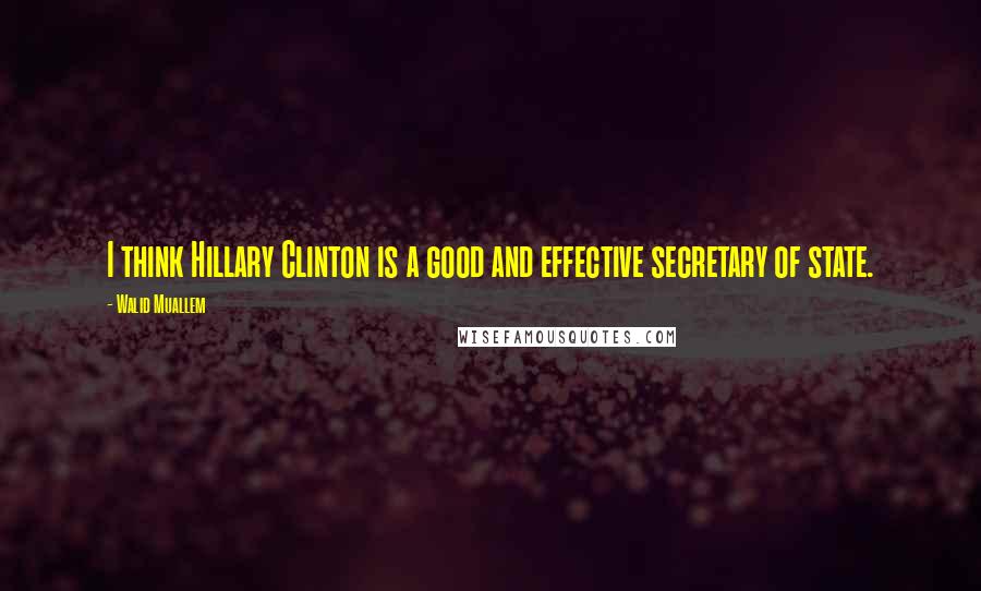 Walid Muallem Quotes: I think Hillary Clinton is a good and effective secretary of state.