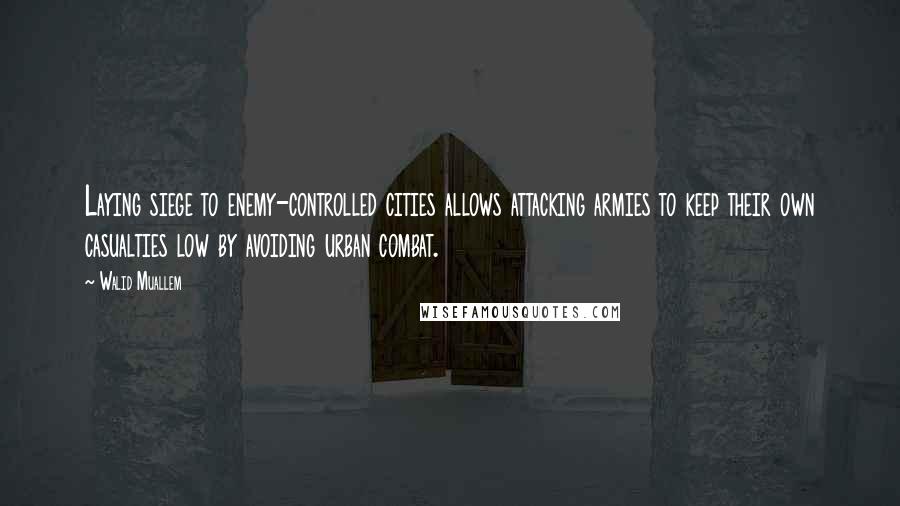 Walid Muallem Quotes: Laying siege to enemy-controlled cities allows attacking armies to keep their own casualties low by avoiding urban combat.